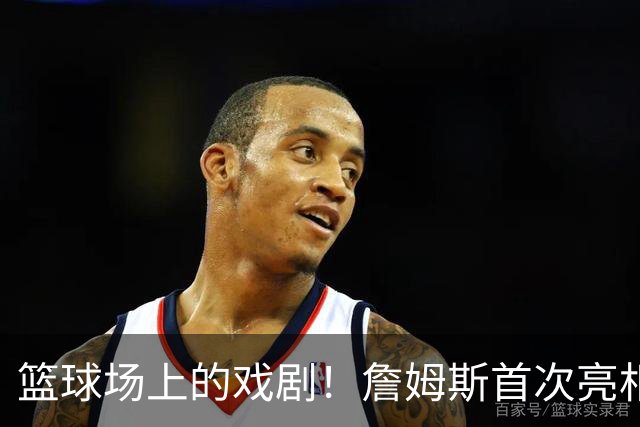篮球场上的戏剧！詹姆斯首次亮相，恩比德却陷入“艺术创作
