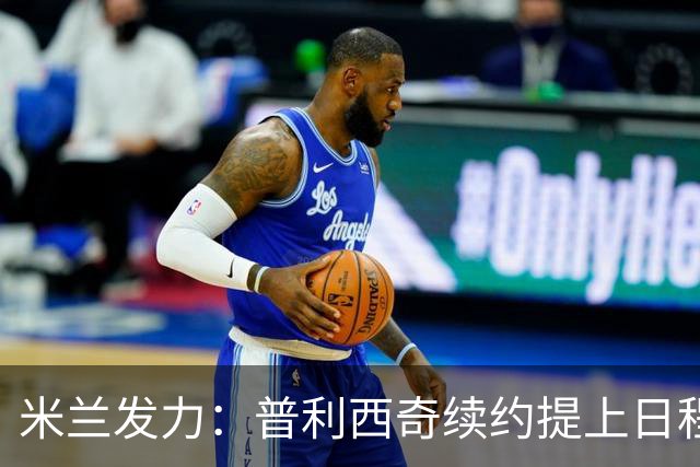 米兰发力：普利西奇续约提上日程，薪水直逼天花板！